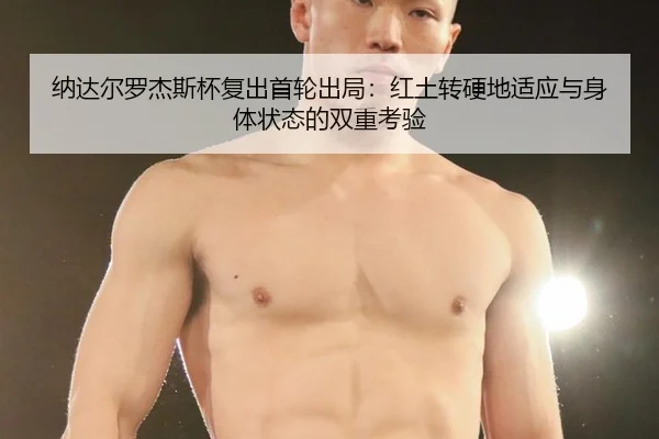 纳达尔罗杰斯杯复出首轮出局：红土转硬地适应与身体状态的双重考验